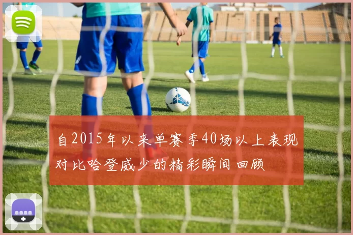 自2015年以来单赛季40场以上表现对比哈登威少的精彩瞬间回顾