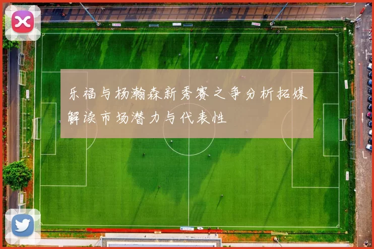 乐福与杨瀚森新秀赛之争分析拓媒解读市场潜力与代表性
