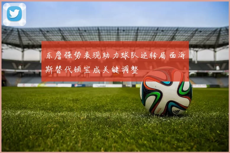 东詹强势表现助力球队逆转局面海斯替代顿宝成关键调整