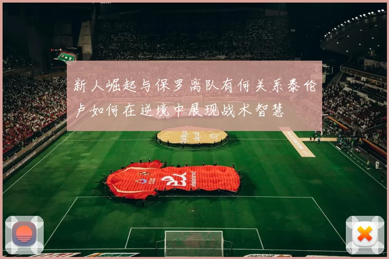 新人崛起与保罗离队有何关系泰伦卢如何在逆境中展现战术智慧