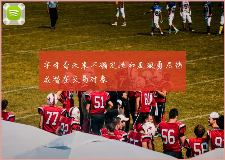 字母哥未来不确定性加剧狼勇尼热成潜在交易对象