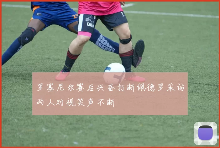 罗塞尼尔赛后兴奋打断佩德罗采访两人对视笑声不断