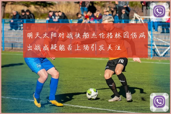 明天太阳对战快船杰伦格林因伤病出战成疑能否上场引发关注