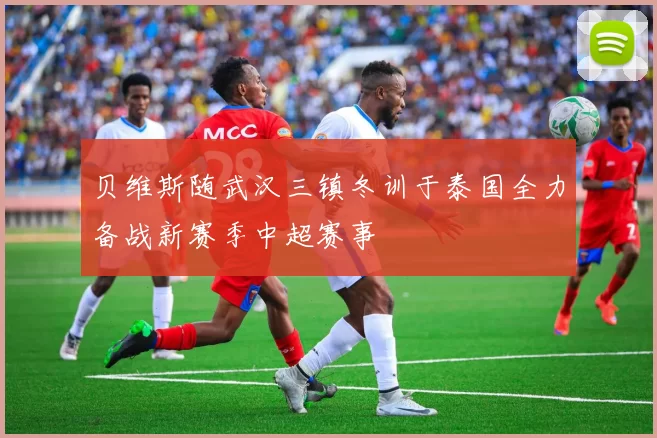 贝维斯随武汉三镇冬训于泰国全力备战新赛季中超赛事